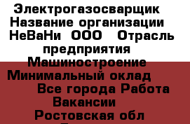 Электрогазосварщик › Название организации ­ НеВаНи, ООО › Отрасль предприятия ­ Машиностроение › Минимальный оклад ­ 70 000 - Все города Работа » Вакансии   . Ростовская обл.,Донецк г.